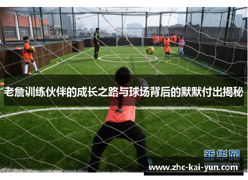 老詹训练伙伴的成长之路与球场背后的默默付出揭秘 老詹训练伙伴的成长之路与球场背后的默默付出揭秘