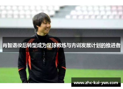 肖智退役后转型成为足球教练与青训发展计划的推进者 肖智退役后转型成为足球教练与青训发展计划的推进者