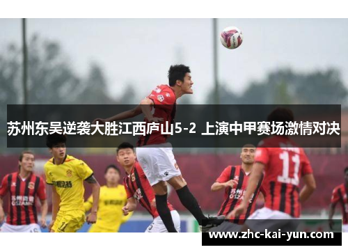 苏州东吴逆袭大胜江西庐山5-2 上演中甲赛场激情对决 苏州东吴逆袭大胜江西庐山5-2 上演中甲赛场激情对决