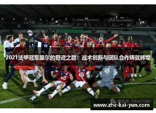 2021法甲冠军里尔的奇迹之路:战术创新与团队合作铸就辉煌 2021法甲冠军里尔的奇迹之路:战术创新与团队合作铸就辉煌
