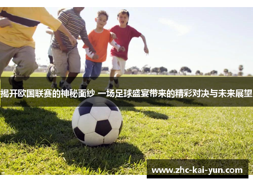 揭开欧国联赛的神秘面纱 一场足球盛宴带来的精彩对决与未来展望