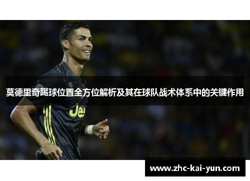 莫德里奇踢球位置全方位解析及其在球队战术体系中的关键作用 莫德里奇踢球位置全方位解析及其在球队战术体系中的关键作用