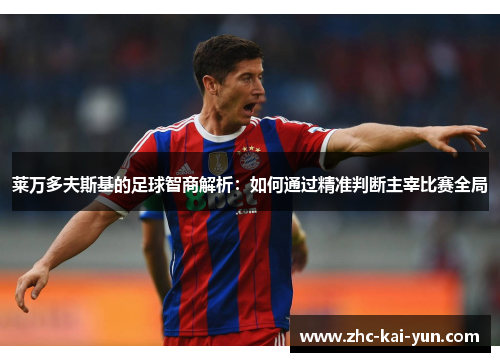 莱万多夫斯基的足球智商解析:如何通过精准判断主宰比赛全局 莱万多夫斯基的足球智商解析:如何通过精准判断主宰比赛全局