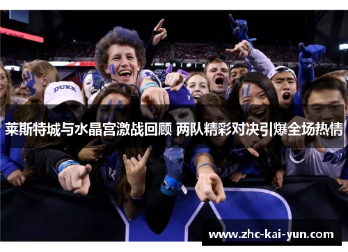 莱斯特城与水晶宫激战回顾 两队精彩对决引爆全场热情 莱斯特城与水晶宫激战回顾 两队精彩对决引爆全场热情