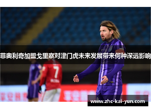 菲奥利奇加盟戈里察对津门虎未来发展带来何种深远影响 菲奥利奇加盟戈里察对津门虎未来发展带来何种深远影响