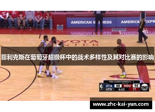 菲利克斯在葡萄牙超级杯中的战术多样性及其对比赛的影响 菲利克斯在葡萄牙超级杯中的战术多样性及其对比赛的影响