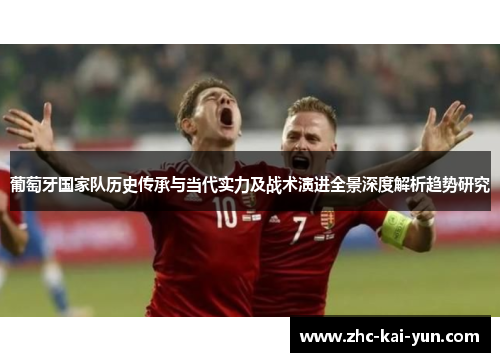 葡萄牙国家队历史传承与当代实力及战术演进全景深度解析趋势研究 葡萄牙国家队历史传承与当代实力及战术演进全景深度解析趋势研究