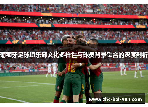 葡萄牙足球俱乐部文化多样性与球员背景融合的深度剖析 葡萄牙足球俱乐部文化多样性与球员背景融合的深度剖析