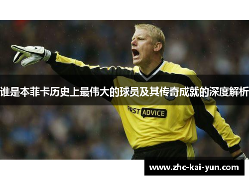 谁是本菲卡历史上最伟大的球员及其传奇成就的深度解析 谁是本菲卡历史上最伟大的球员及其传奇成就的深度解析