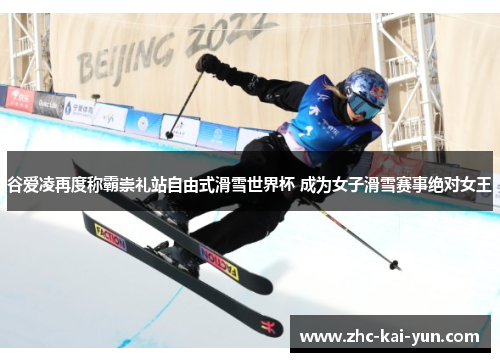 谷爱凌再度称霸崇礼站自由式滑雪世界杯 成为女子滑雪赛事绝对女王