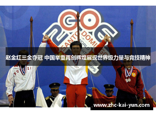 赵金红三金夺冠 中国举重再创辉煌展现世界级力量与竞技精神
