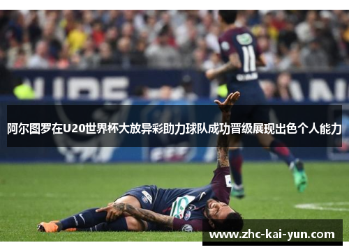 阿尔图罗在U20世界杯大放异彩助力球队成功晋级展现出色个人能力 阿尔图罗在U20世界杯大放异彩助力球队成功晋级展现出色个人能力