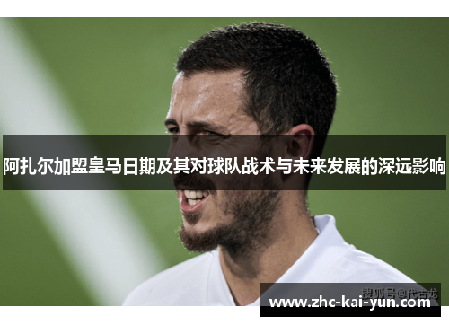 阿扎尔加盟皇马日期及其对球队战术与未来发展的深远影响 阿扎尔加盟皇马日期及其对球队战术与未来发展的深远影响
