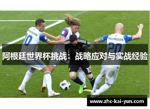 阿根廷世界杯挑战:战略应对与实战经验 阿根廷世界杯挑战:战略应对与实战经验