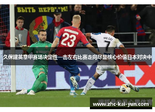 久保建英意甲赛场决定性一击左右比赛走向尽显核心价值日本对决中