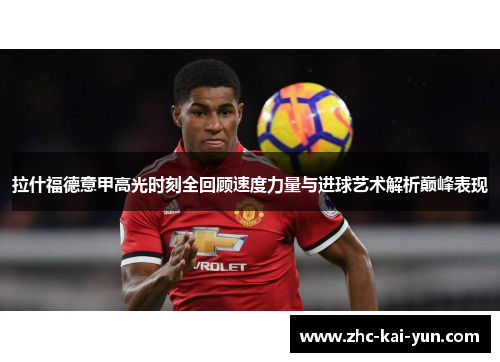 拉什福德意甲高光时刻全回顾速度力量与进球艺术解析巅峰表现 拉什福德意甲高光时刻全回顾速度力量与进球艺术解析巅峰表现