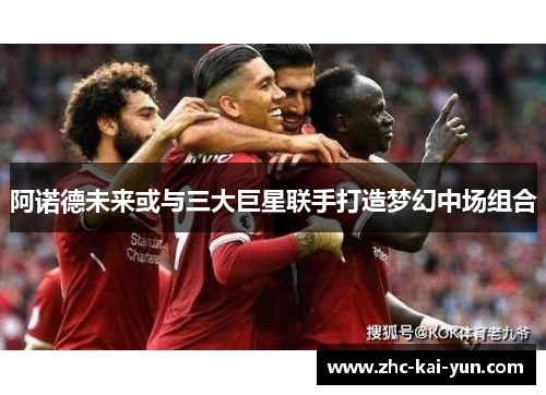 阿诺德未来或与三大巨星联手打造梦幻中场组合 阿诺德未来或与三大巨星联手打造梦幻中场组合