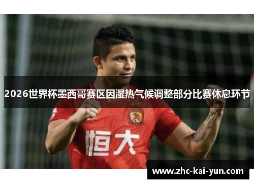 2026世界杯墨西哥赛区因湿热气候调整部分比赛休息环节