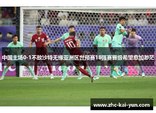 中国主场0-1不敌沙特无缘亚洲区世预赛18强赛晋级希望愈加渺茫 中国主场0-1不敌沙特无缘亚洲区世预赛18强赛晋级希望愈加渺茫