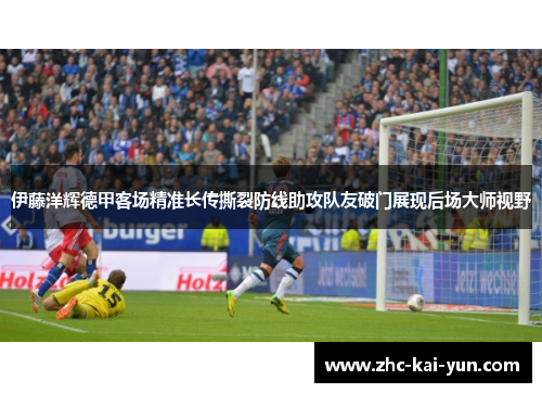 伊藤洋辉德甲客场精准长传撕裂防线助攻队友破门展现后场大师视野 伊藤洋辉德甲客场精准长传撕裂防线助攻队友破门展现后场大师视野
