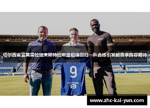 切尔西官宣莫雷拉结束斯特拉斯堡租借回归一队合练引发新赛季阵容期待 切尔西官宣莫雷拉结束斯特拉斯堡租借回归一队合练引发新赛季阵容期待