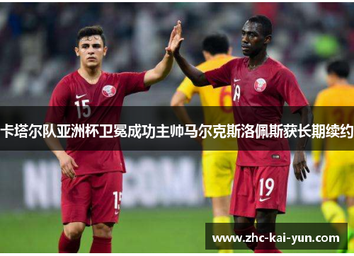 卡塔尔队亚洲杯卫冕成功主帅马尔克斯洛佩斯获长期续约 卡塔尔队亚洲杯卫冕成功主帅马尔克斯洛佩斯获长期续约