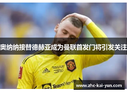 奥纳纳接替德赫亚成为曼联首发门将引发关注