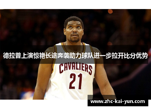 德拉普上演惊艳长途奔袭助力球队进一步拉开比分优势