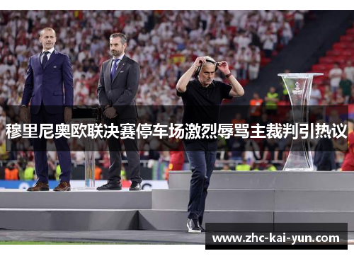 穆里尼奥欧联决赛停车场激烈辱骂主裁判引热议