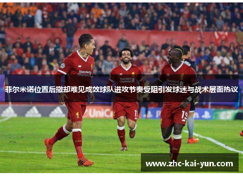 菲尔米诺位置后撤却难见成效球队进攻节奏受阻引发球迷与战术层面热议