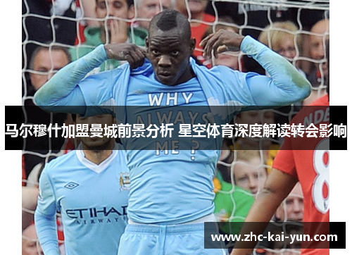 马尔穆什加盟曼城前景分析 星空体育深度解读转会影响